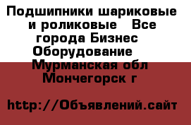 Подшипники шариковые и роликовые - Все города Бизнес » Оборудование   . Мурманская обл.,Мончегорск г.